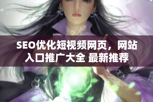 SEO優(yōu)化短視頻網(wǎng)頁，網(wǎng)站入口推廣大全 最新推薦