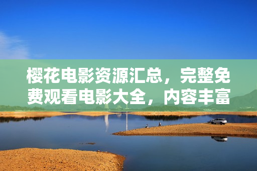 櫻花電影資源匯總，完整免費(fèi)觀看電影大全，內(nèi)容豐富，盡在櫻花電影網(wǎng)站
