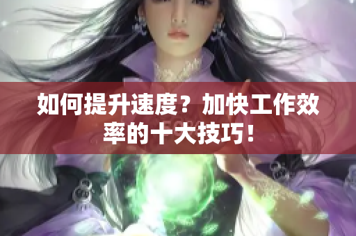 如何提升速度？加快工作效率的十大技巧！