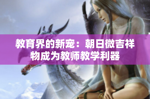 教育界的新寵：朝日微吉祥物成為教師教學(xué)利器