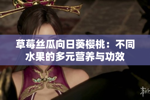 草莓絲瓜向日葵櫻桃：不同水果的多元營養(yǎng)與功效