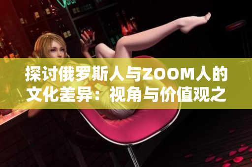探討俄羅斯人與ZOOM人的文化差異：視角與價值觀之異同