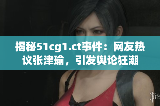 揭秘51cg1.ct事件：網(wǎng)友熱議張津瑜，引發(fā)輿論狂潮