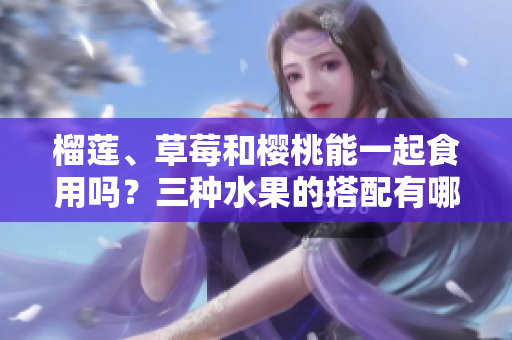 榴蓮、草莓和櫻桃能一起食用嗎？三種水果的搭配有哪些好處？