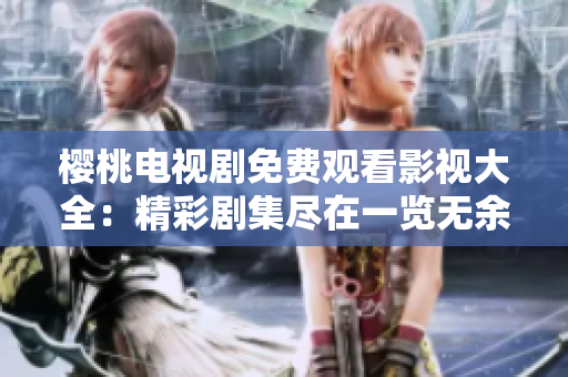 櫻桃電視劇免費觀看影視大全：精彩劇集盡在一覽無余