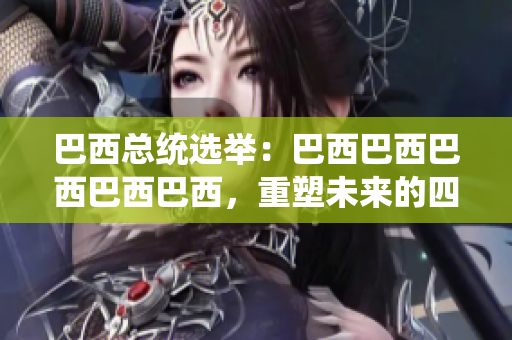 巴西總統(tǒng)選舉：巴西巴西巴西巴西巴西，重塑未來的四十年