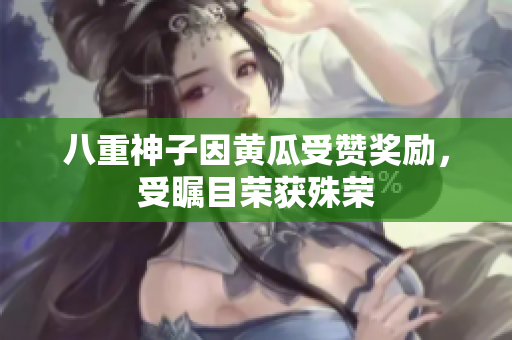 八重神子因黃瓜受贊獎勵，受矚目榮獲殊榮