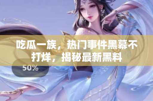 吃瓜一族，熱門事件黑幕不打烊，揭秘最新黑料