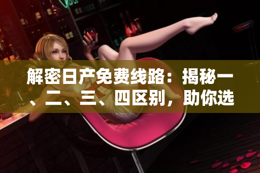 解密日產(chǎn)免費線路：揭秘一、二、三、四區(qū)別，助你選對正確路線