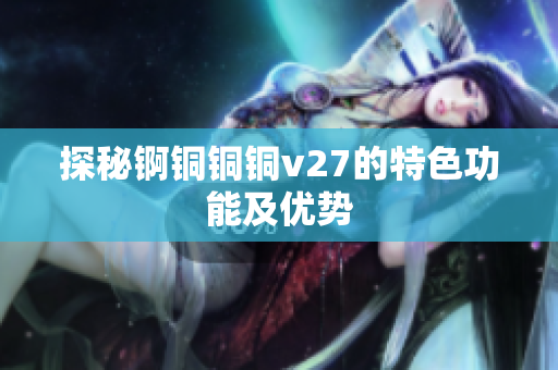 探秘錒銅銅銅v27的特色功能及優(yōu)勢(shì)