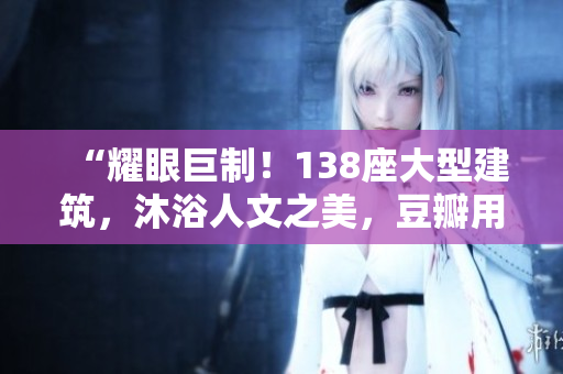 “耀眼巨制！138座大型建筑，沐浴人文之美，豆瓣用戶點(diǎn)贊如潮”
