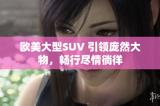 歐美大型SUV 引領(lǐng)龐然大物，暢行盡情徜徉