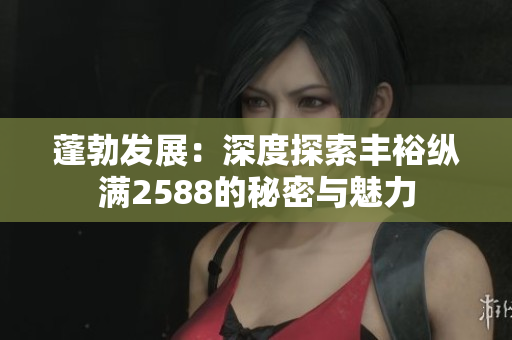 蓬勃發(fā)展：深度探索豐裕縱滿2588的秘密與魅力
