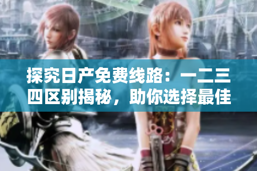 探究日產(chǎn)免費(fèi)線路：一二三四區(qū)別揭秘，助你選擇最佳出行方案