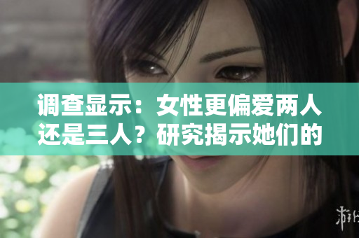 調(diào)查顯示：女性更偏愛兩人還是三人？研究揭示她們的選擇！