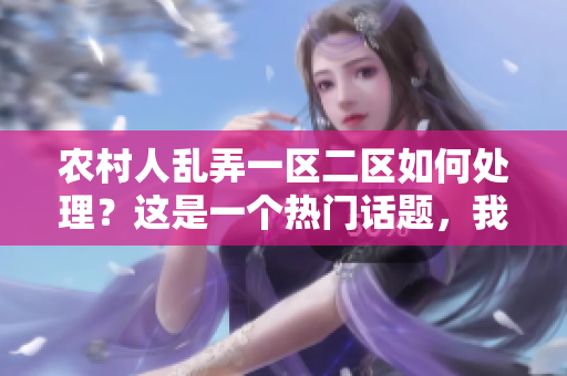 農(nóng)村人亂弄一區(qū)二區(qū)如何處理？這是一個熱門話題，我來給你介紹一下。
