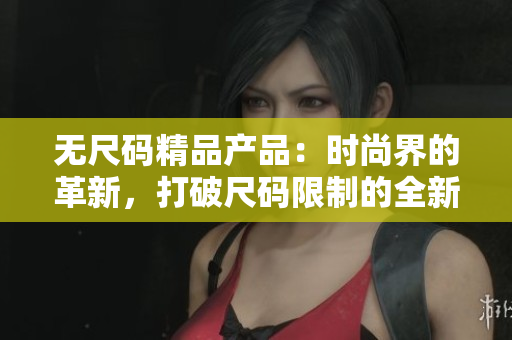 無尺碼精品產(chǎn)品：時尚界的革新，打破尺碼限制的全新選擇