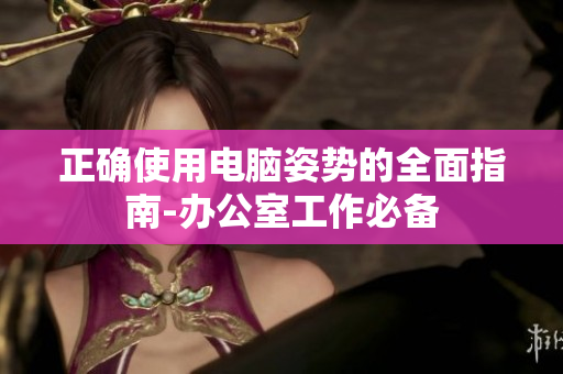 正確使用電腦姿勢(shì)的全面指南-辦公室工作必備