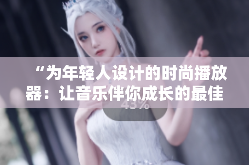 “為年輕人設(shè)計(jì)的時(shí)尚播放器：讓音樂(lè)伴你成長(zhǎng)的最佳選擇！”