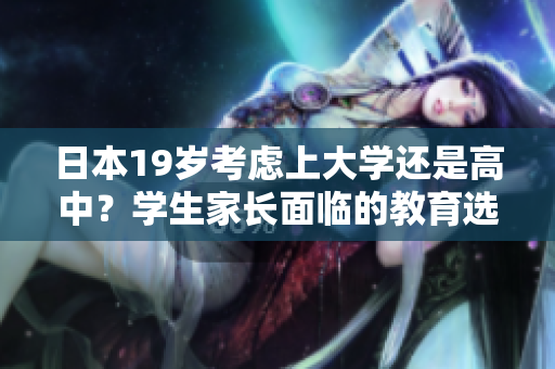 日本19歲考慮上大學(xué)還是高中？學(xué)生家長(zhǎng)面臨的教育選擇挑戰(zhàn)
