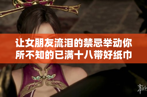 讓女朋友流淚的禁忌舉動(dòng)你所不知的已滿十八帶好紙巾從此轉(zhuǎn)人