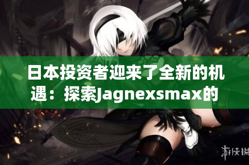 日本投資者迎來(lái)了全新的機(jī)遇：探索Jagnexsmax的最新趨勢(shì)和發(fā)展動(dòng)向