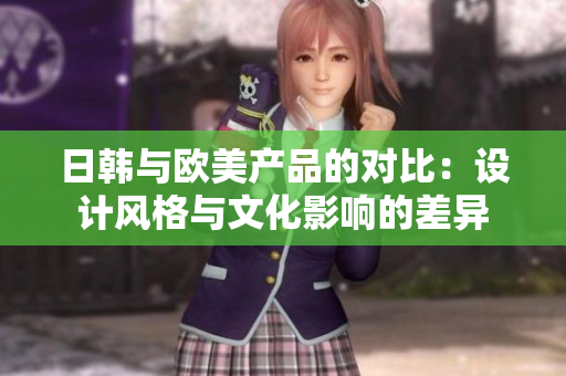 日韓與歐美產(chǎn)品的對(duì)比：設(shè)計(jì)風(fēng)格與文化影響的差異