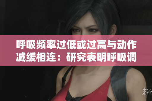 呼吸頻率過低或過高與動(dòng)作減緩相連：研究表明呼吸調(diào)節(jié)與運(yùn)動(dòng)協(xié)調(diào)相關(guān)