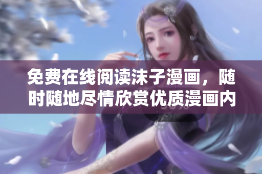 免費(fèi)在線閱讀沫子漫畫，隨時(shí)隨地盡情欣賞優(yōu)質(zhì)漫畫內(nèi)容