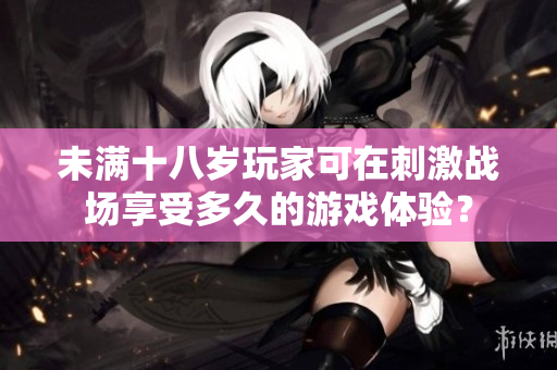 未滿十八歲玩家可在刺激戰(zhàn)場(chǎng)享受多久的游戲體驗(yàn)？