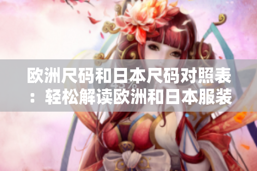 歐洲尺碼和日本尺碼對(duì)照表：輕松解讀歐洲和日本服裝尺碼差異