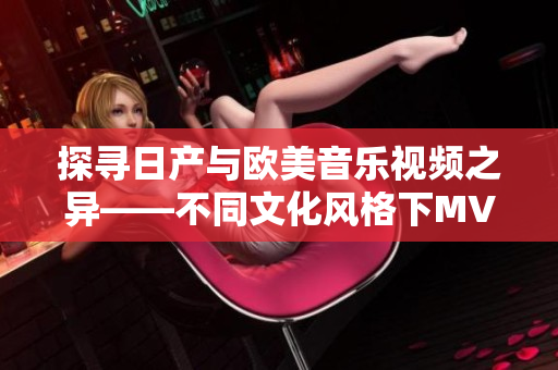 探尋日產(chǎn)與歐美音樂視頻之異——不同文化風(fēng)格下MV表現(xiàn)的對比與分析