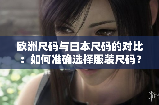 歐洲尺碼與日本尺碼的對(duì)比：如何準(zhǔn)確選擇服裝尺碼？