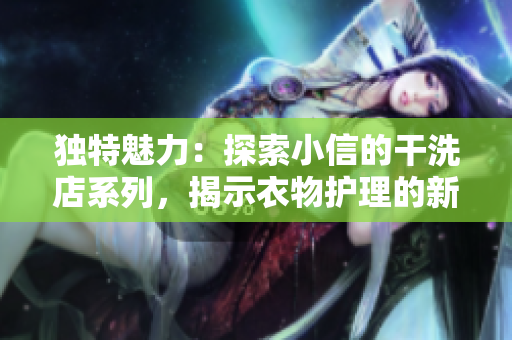 獨特魅力:探索小信的干洗店系列,揭示衣物護理的新秘密 獨特魅力:探索小信的干洗店系列,揭示衣物護理的新秘密