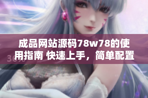 成品網(wǎng)站源碼78w78的使用指南 快速上手，簡單配置，輕松定制！