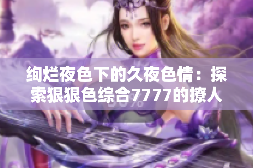 絢爛夜色下的久夜色情：探索狠狠色綜合7777的撩人之旅
