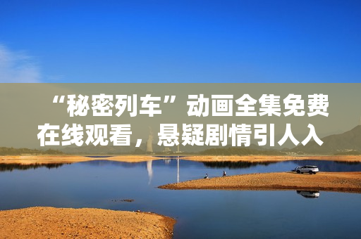 “秘密列車”動(dòng)畫全集免費(fèi)在線觀看，懸疑劇情引人入勝