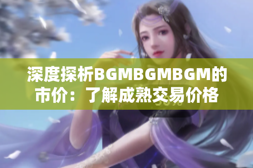 深度探析BGMBGMBGM的市價(jià)：了解成熟交易價(jià)格