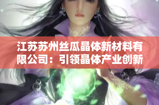 江蘇蘇州絲瓜晶體新材料有限公司：引領(lǐng)晶體產(chǎn)業(yè)創(chuàng)新與發(fā)展