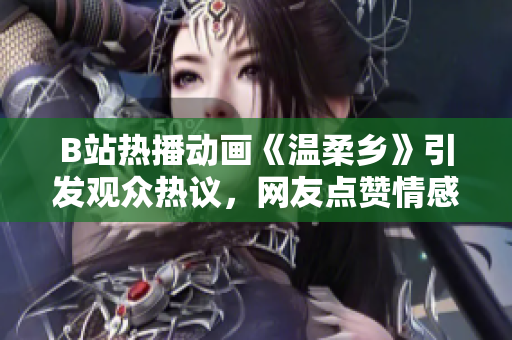 B站熱播動畫《溫柔鄉(xiāng)》引發(fā)觀眾熱議，網(wǎng)友點贊情感細膩、劇情感人