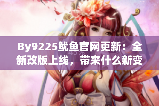 By9225魷魚官網(wǎng)更新：全新改版上線，帶來什么新變化？