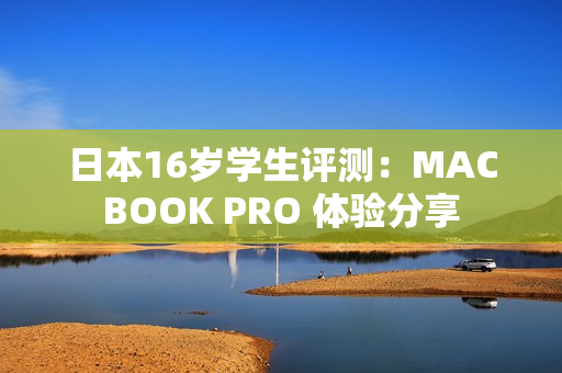 日本16歲學(xué)生評測：MACBOOK PRO 體驗分享