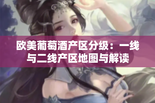 歐美葡萄酒產(chǎn)區(qū)分級：一線與二線產(chǎn)區(qū)地圖與解讀