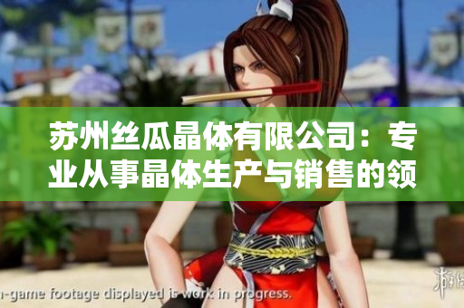 蘇州絲瓜晶體有限公司：專業(yè)從事晶體生產(chǎn)與銷售的領(lǐng)先企業(yè)