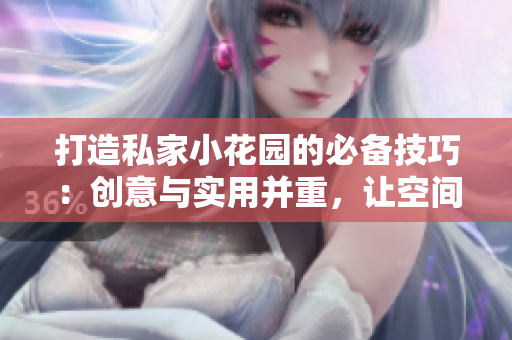打造私家小花園的必備技巧：創(chuàng)意與實(shí)用并重，讓空間煥發(fā)生機(jī)