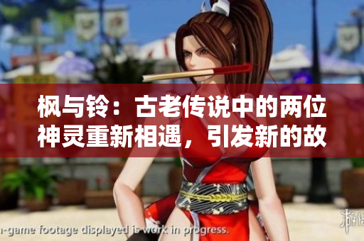楓與鈴：古老傳說中的兩位神靈重新相遇，引發(fā)新的故事。