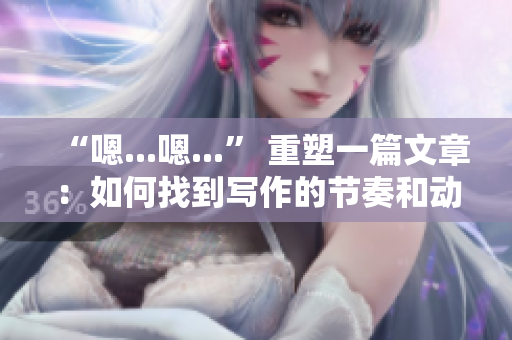 “嗯...嗯...” 重塑一篇文章：如何找到寫作的節(jié)奏和動力？