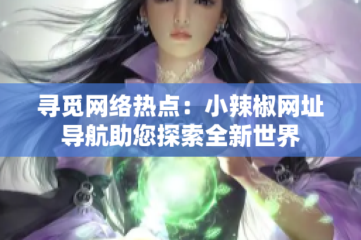 尋覓網(wǎng)絡(luò)熱點(diǎn)：小辣椒網(wǎng)址導(dǎo)航助您探索全新世界