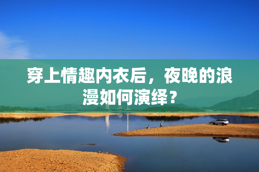穿上情趣內(nèi)衣后，夜晚的浪漫如何演繹？
