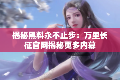 揭秘黑料永不止步：萬里長征官網(wǎng)揭秘更多內(nèi)幕
